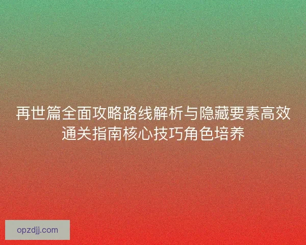 再世篇全面攻略路线解析与隐藏要素高效通关指南核心技巧角色培养