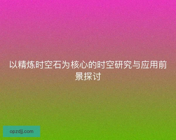 以精炼时空石为核心的时空研究与应用前景探讨