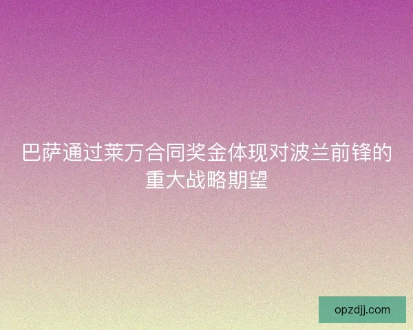巴萨通过莱万合同奖金体现对波兰前锋的重大战略期望