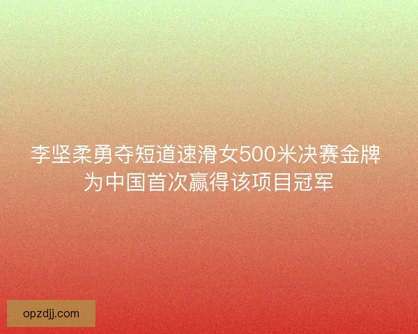 李坚柔勇夺短道速滑女500米决赛金牌 为中国首次赢得该项目冠军