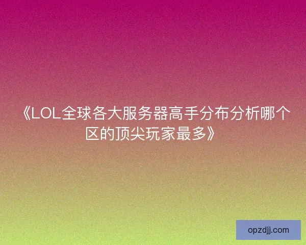 《LOL全球各大服务器高手分布分析哪个区的顶尖玩家最多》