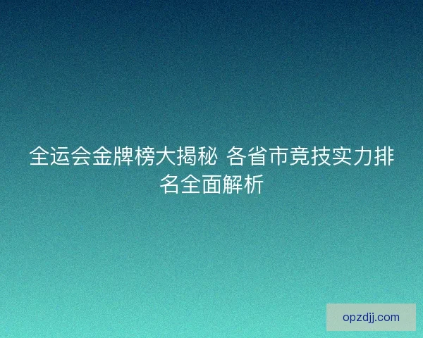 全运会金牌榜大揭秘 各省市竞技实力排名全面解析