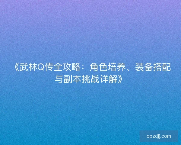 《武林Q传全攻略：角色培养、装备搭配与副本挑战详解》